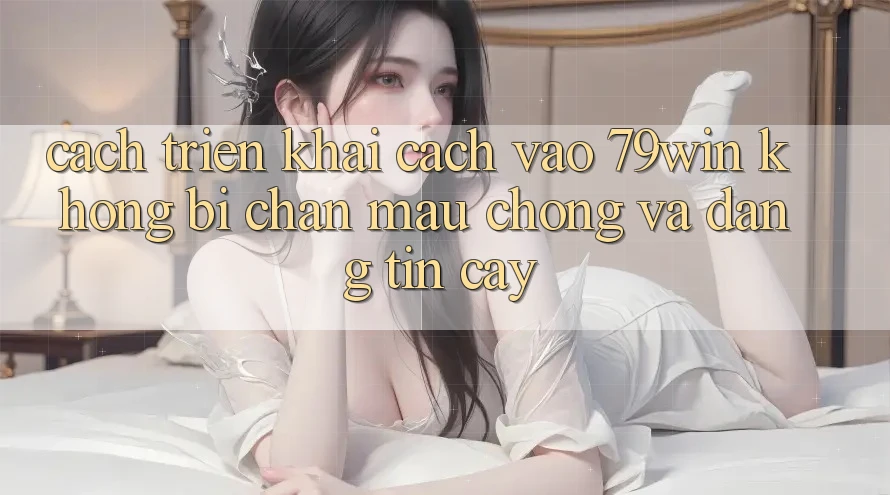 Cách triển khai Cách Vào 79win Không Bị Chặn - Mau Chóng Và Đáng tin cậy