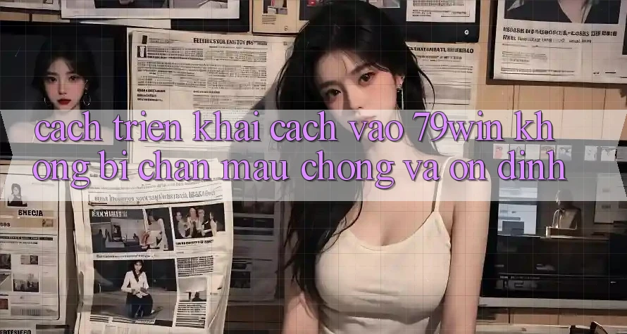 Cách triển khai Cách Vào 79win Không Bị Chặn - Mau Chóng Và Ổn định