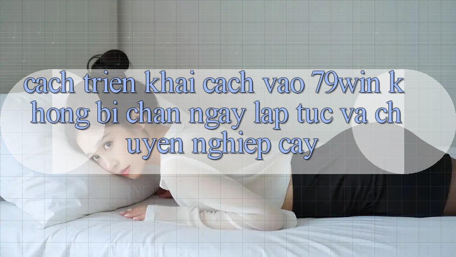 Cách triển khai Cách Vào 79win Không Bị Chặn - Ngay lập tức Và Chuyên nghiệp cậy