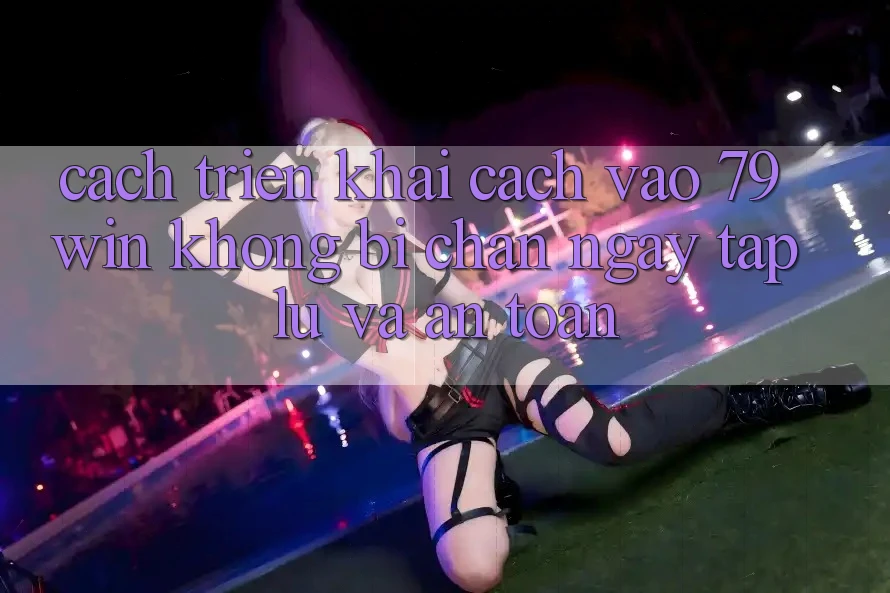 Cách triển khai Cách Vào 79win Không Bị Chặn - Ngay tắp lự Và An Toàn Cách triển khai Cách Vào 79win Không Bị Chặn - Ngay tắp lự Và An Toàn