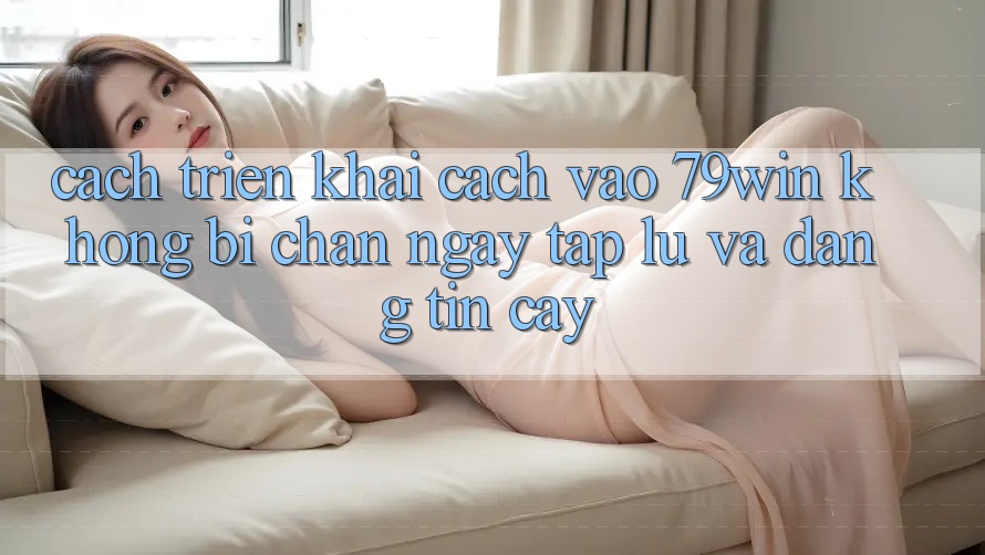 Cách triển khai Cách Vào 79win Không Bị Chặn - Ngay tắp lự Và Đáng tin cậy Cách triển khai Cách Vào 79win Không Bị Chặn - Ngay tắp lự Và Đáng tin cậy