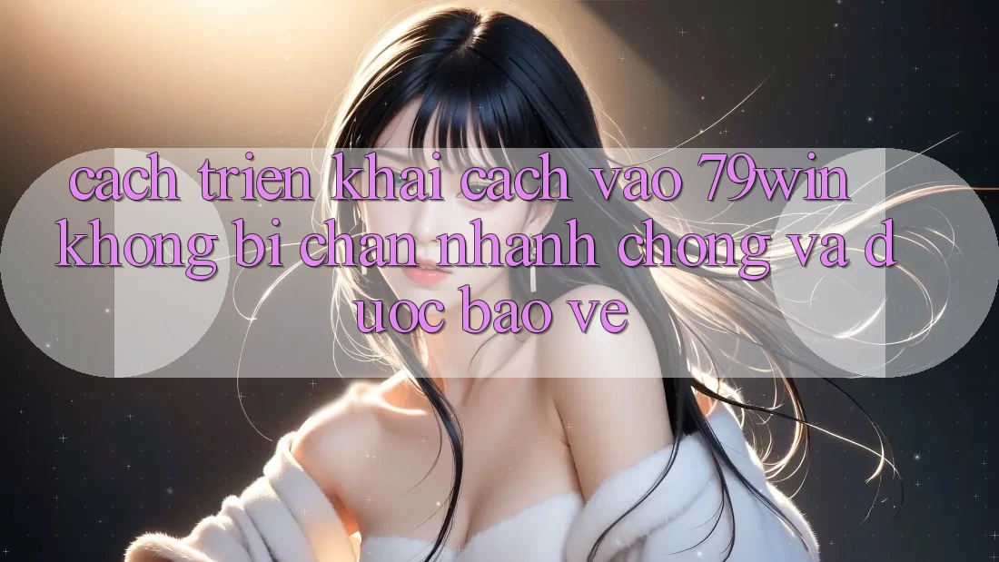 Cách triển khai Cách Vào 79win Không Bị Chặn - Nhanh Chóng Và Được bảo vệ