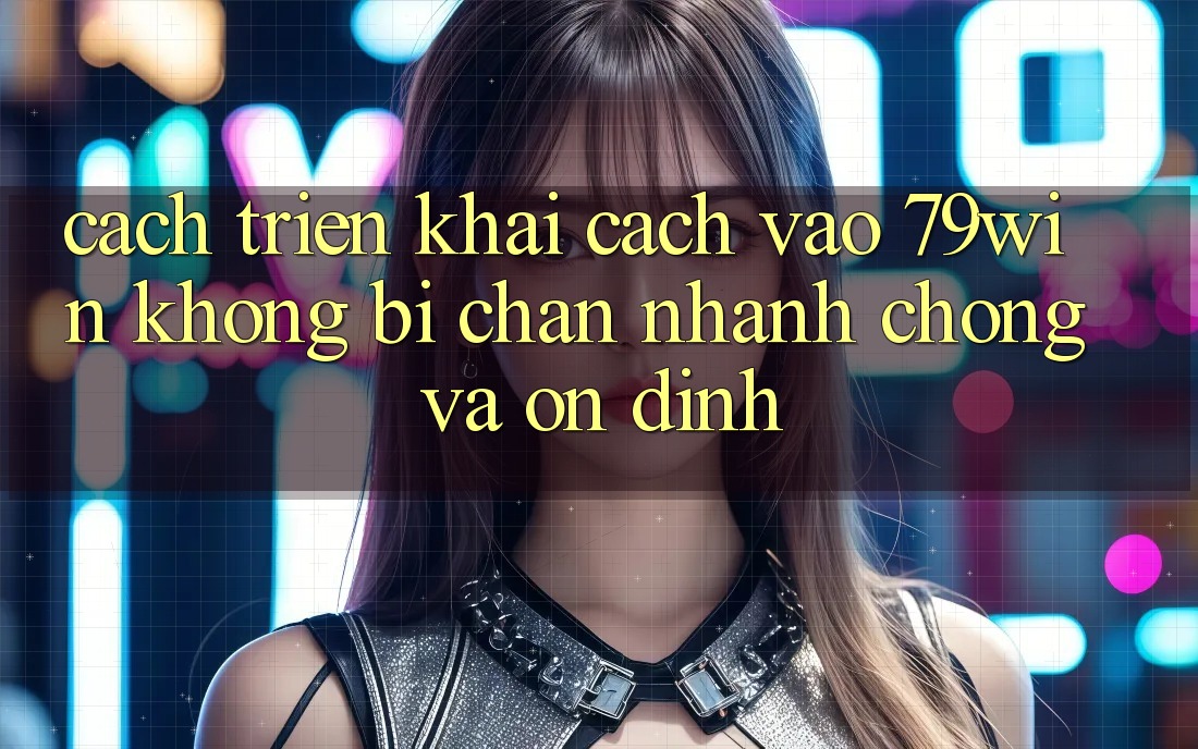 Cách triển khai Cách Vào 79win Không Bị Chặn - Nhanh Chóng Và Ổn định