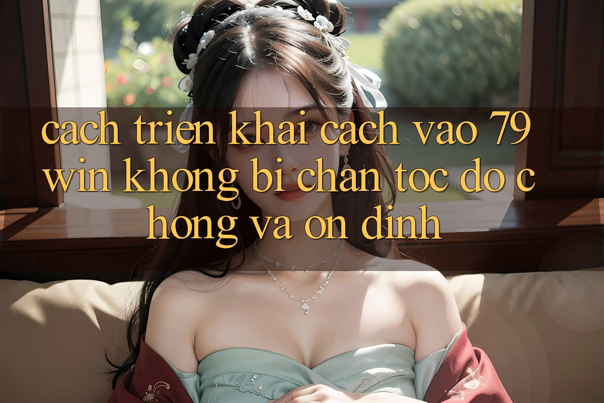 Cách triển khai Cách Vào 79win Không Bị Chặn - Tốc độ Chóng Và Ổn định