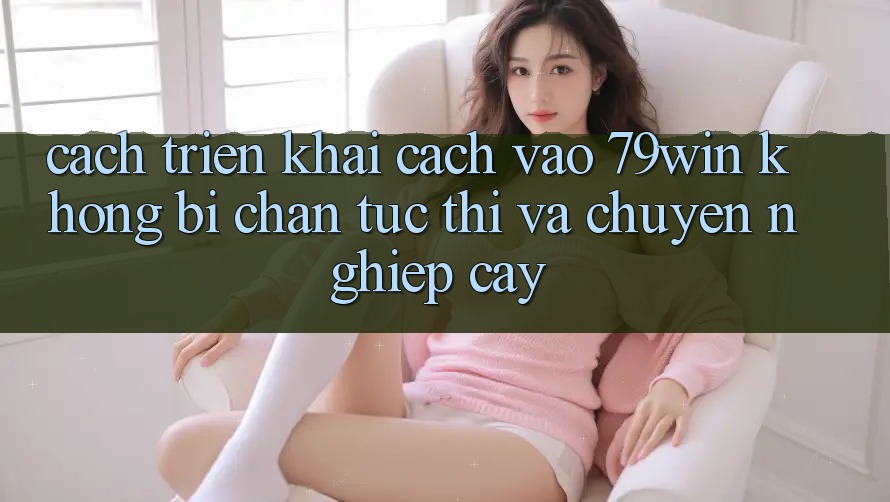 Cách triển khai Cách Vào 79win Không Bị Chặn - Tức thì Và Chuyên nghiệp cậy