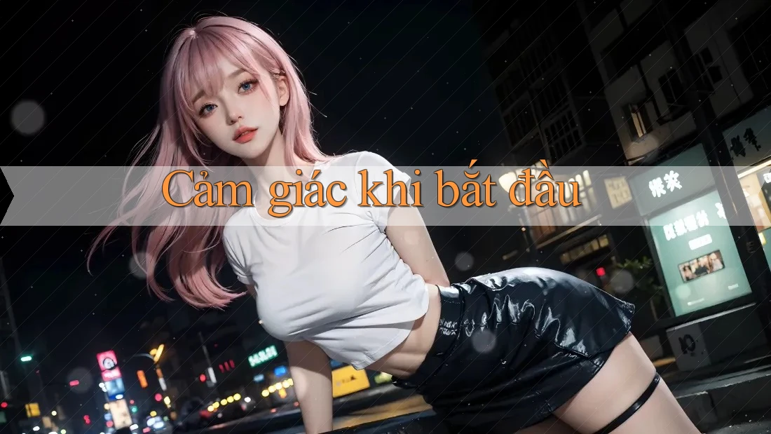Cảm giác khi bắt đầu Cảm giác khi bắt đầu