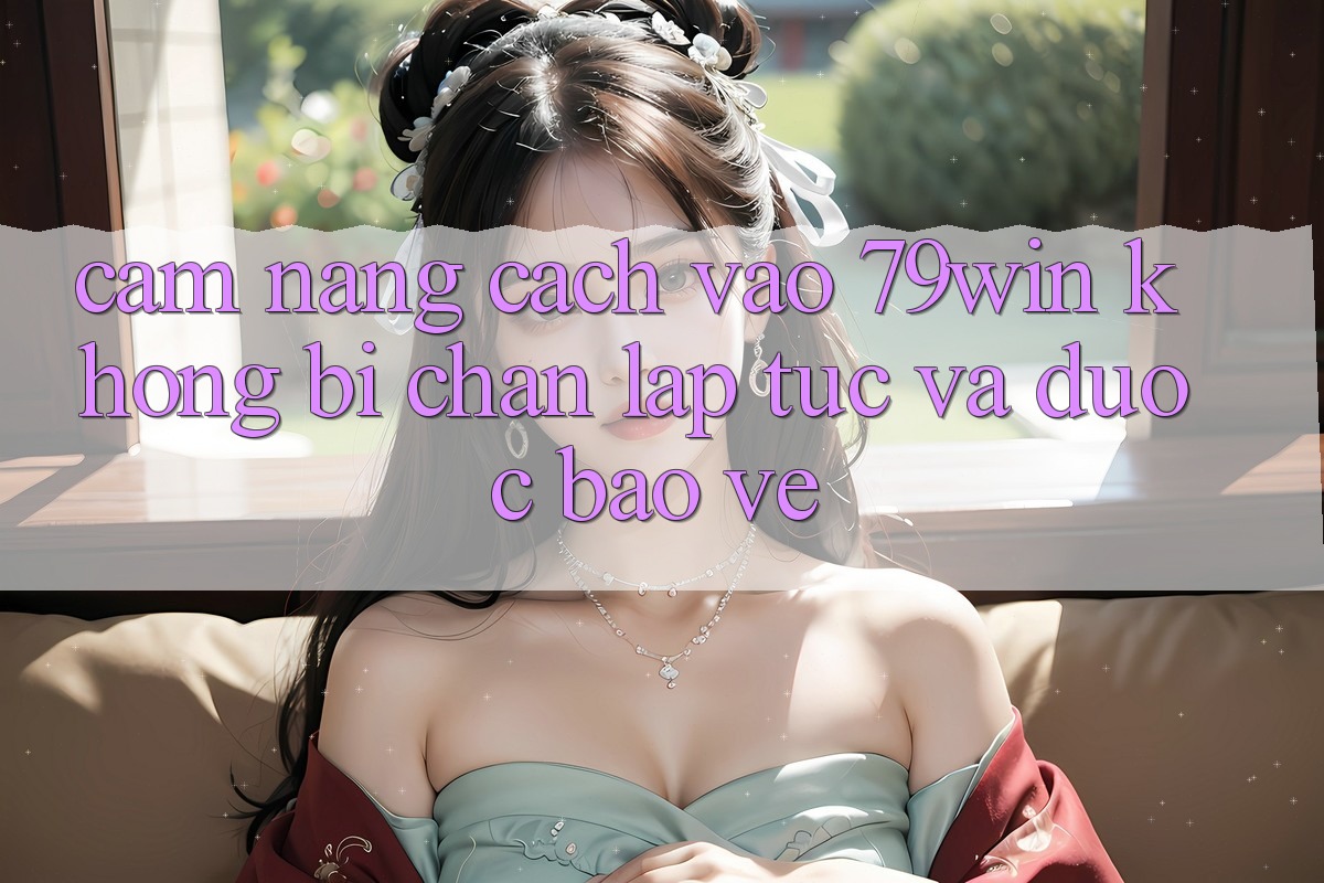 Cẩm nang Cách Vào 79win Không Bị Chặn - Lập tức Và Được bảo vệ Cẩm nang Cách Vào 79win Không Bị Chặn - Lập tức Và Được bảo vệ