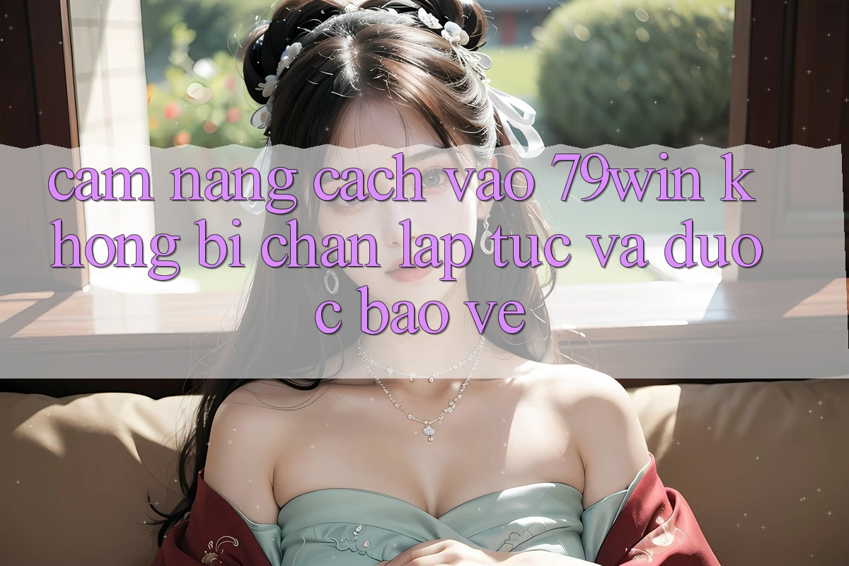 Cẩm nang Cách Vào 79win Không Bị Chặn - Lập tức Và Được bảo vệ Cẩm nang Cách Vào 79win Không Bị Chặn - Lập tức Và Được bảo vệ