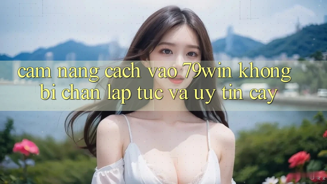 Cẩm nang Cách Vào 79win Không Bị Chặn - Lập tức Và Uy tín cậy