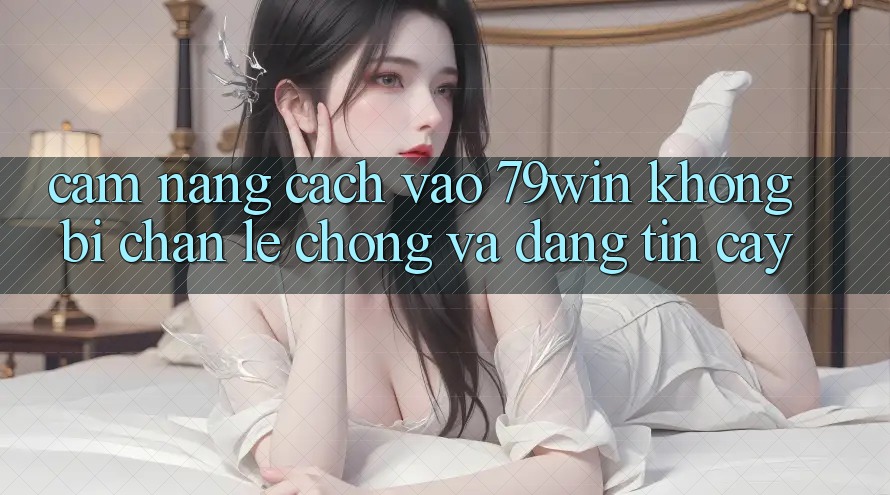 Cẩm nang Cách Vào 79win Không Bị Chặn - Lẹ Chóng Và Đáng tin cậy Cẩm nang Cách Vào 79win Không Bị Chặn - Lẹ Chóng Và Đáng tin cậy