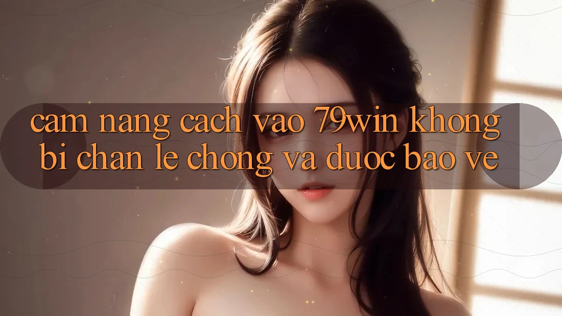 Cẩm nang Cách Vào 79win Không Bị Chặn - Lẹ Chóng Và Được bảo vệ