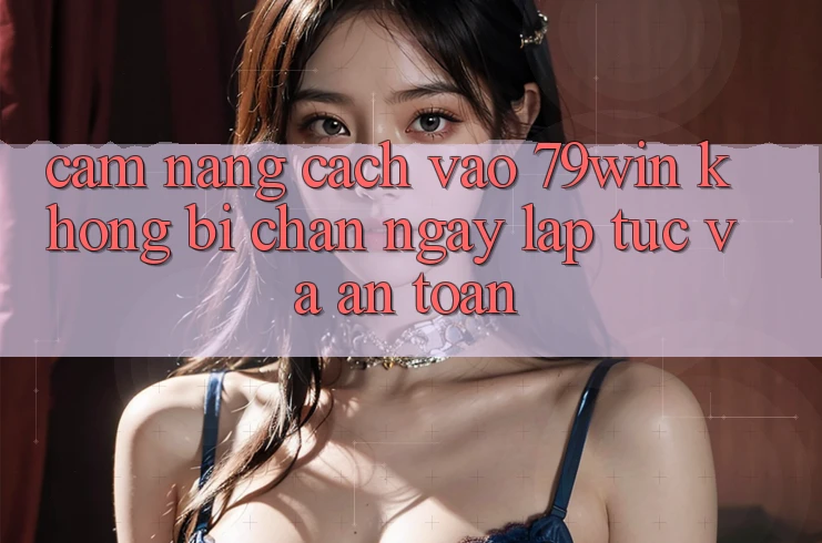 Cẩm nang Cách Vào 79win Không Bị Chặn - Ngay lập tức Và An Toàn Cẩm nang Cách Vào 79win Không Bị Chặn - Ngay lập tức Và An Toàn