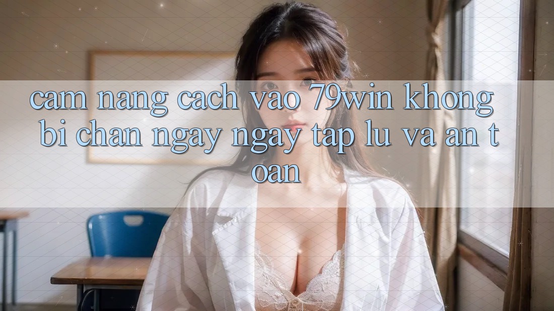 Cẩm nang Cách Vào 79win Không Bị Chặn - Ngay ngay tắp lự Và An Toàn