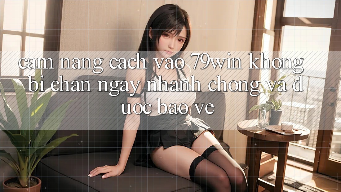 Cẩm nang Cách Vào 79win Không Bị Chặn - Ngay nhanh chóng Và Được bảo vệ