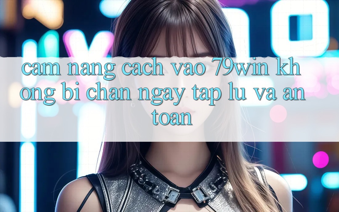Cẩm nang Cách Vào 79win Không Bị Chặn - Ngay tắp lự Và An Toàn Cẩm nang Cách Vào 79win Không Bị Chặn - Ngay tắp lự Và An Toàn