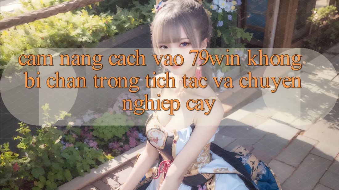 Cẩm nang Cách Vào 79win Không Bị Chặn - Trong tích tắc Và Chuyên nghiệp cậy