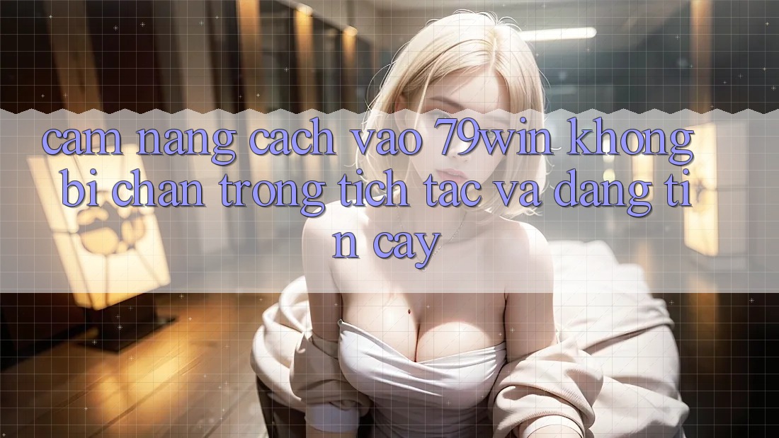 Cẩm nang Cách Vào 79win Không Bị Chặn - Trong tích tắc Và Đáng tin cậy Cẩm nang Cách Vào 79win Không Bị Chặn - Trong tích tắc Và Đáng tin cậy