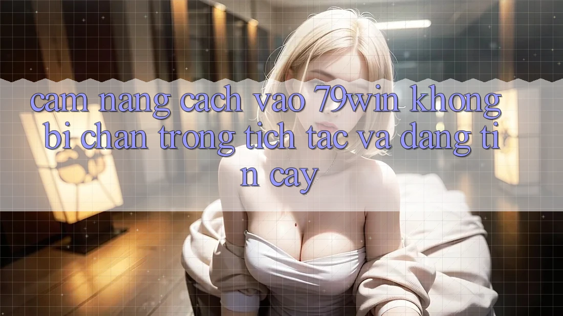 Cẩm nang Cách Vào 79win Không Bị Chặn - Trong tích tắc Và Đáng tin cậy