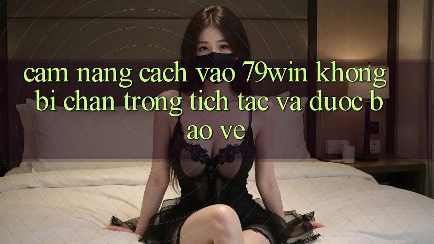 Cẩm nang Cách Vào 79win Không Bị Chặn - Trong tích tắc Và Được bảo vệ
