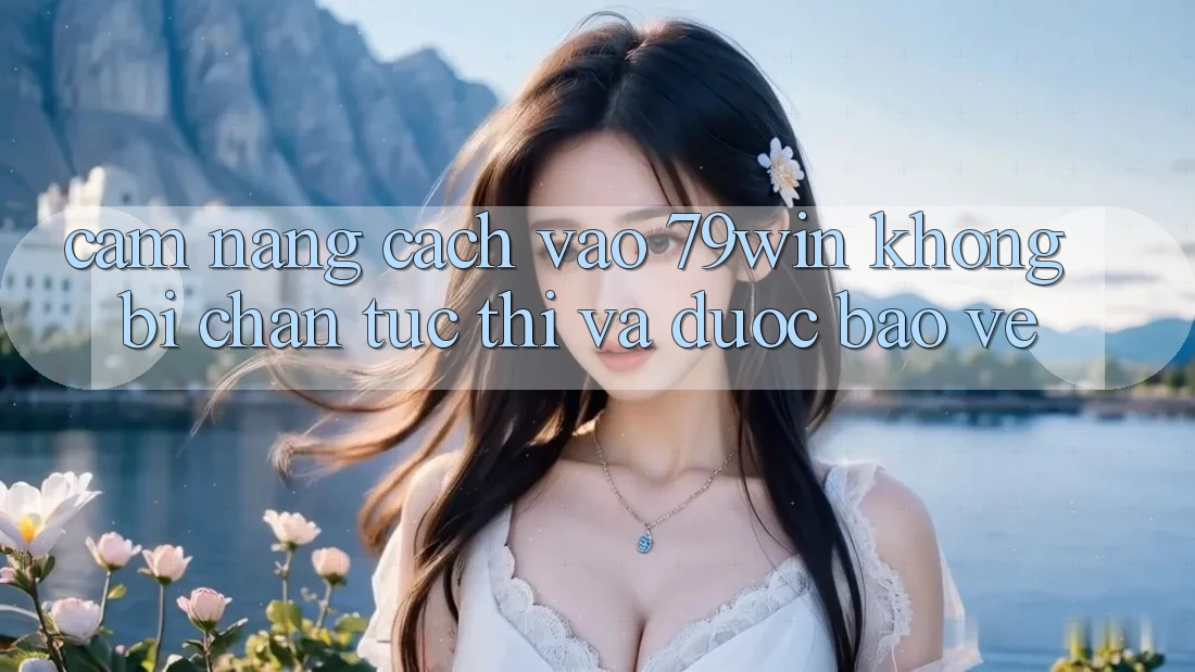 Cẩm nang Cách Vào 79win Không Bị Chặn - Tức thì Và Được bảo vệ