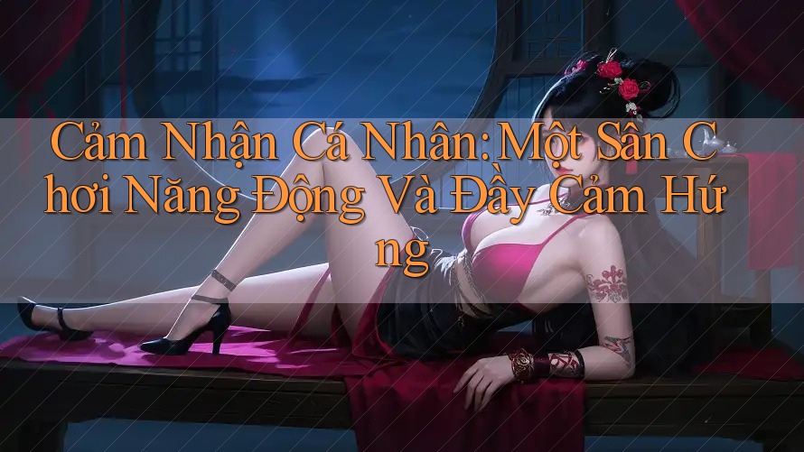 Cảm Nhận Cá Nhân: Một Sân Chơi Năng Động Và Đầy Cảm Hứng Cảm Nhận Cá Nhân: Một Sân Chơi Năng Động Và Đầy Cảm Hứng