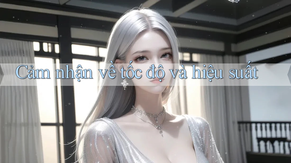 Cảm nhận về tốc độ và hiệu suất Cảm nhận về tốc độ và hiệu suất