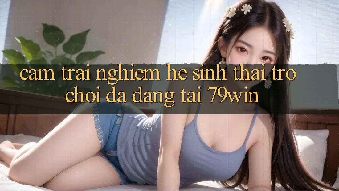 Cảm trải nghiệm Hệ Sinh Thái Trò Chơi Đa Dạng Tại 79win