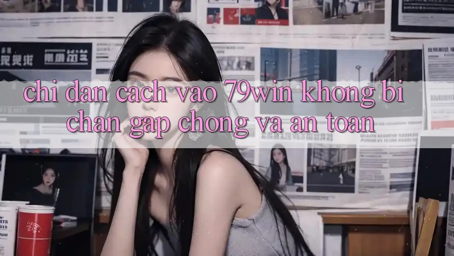 Chỉ dẫn Cách Vào 79win Không Bị Chặn - Gấp Chóng Và An Toàn