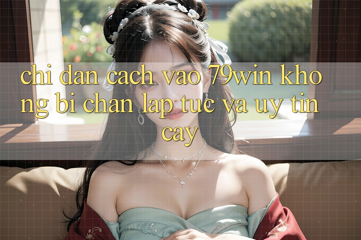 Chỉ dẫn Cách Vào 79win Không Bị Chặn - Lập tức Và Uy tín cậy Chỉ dẫn Cách Vào 79win Không Bị Chặn - Lập tức Và Uy tín cậy