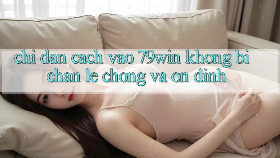 Chỉ dẫn Cách Vào 79win Không Bị Chặn - Lẹ Chóng Và Ổn định Chỉ dẫn Cách Vào 79win Không Bị Chặn - Lẹ Chóng Và Ổn định