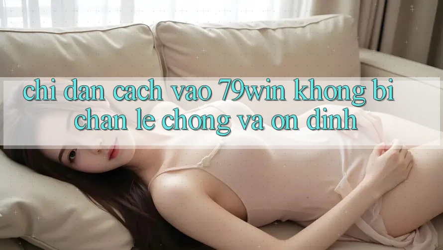 Chỉ dẫn Cách Vào 79win Không Bị Chặn - Lẹ Chóng Và Ổn định