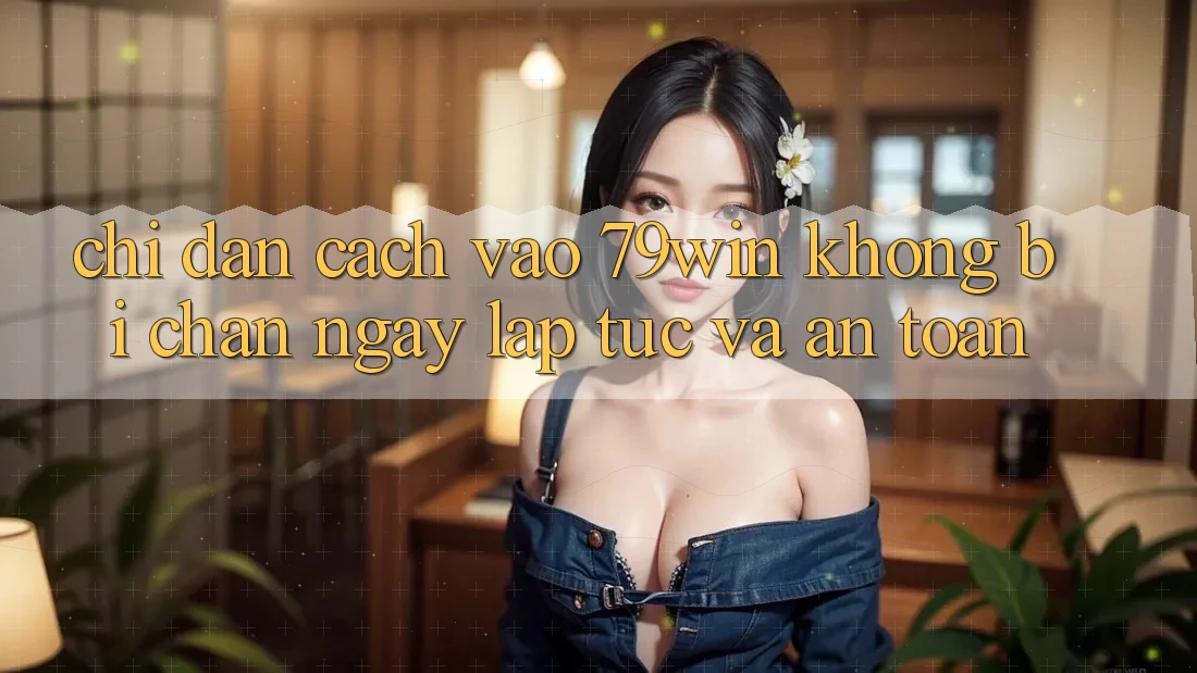 Chỉ dẫn Cách Vào 79win Không Bị Chặn - Ngay lập tức Và An Toàn Chỉ dẫn Cách Vào 79win Không Bị Chặn - Ngay lập tức Và An Toàn