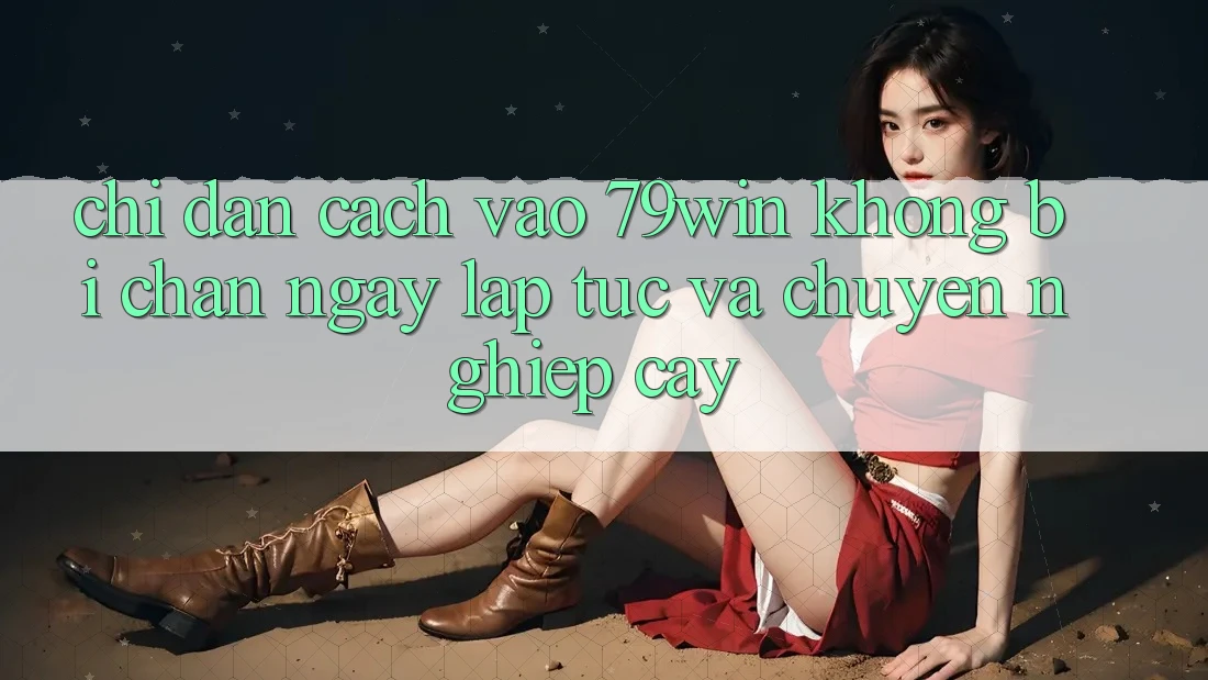 Chỉ dẫn Cách Vào 79win Không Bị Chặn - Ngay lập tức Và Chuyên nghiệp cậy Chỉ dẫn Cách Vào 79win Không Bị Chặn - Ngay lập tức Và Chuyên nghiệp cậy