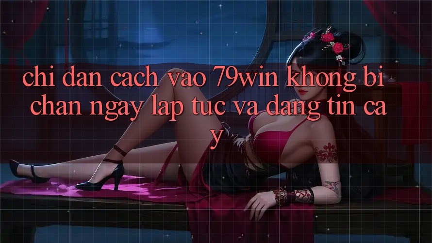 Chỉ dẫn Cách Vào 79win Không Bị Chặn - Ngay lập tức Và Đáng tin cậy Chỉ dẫn Cách Vào 79win Không Bị Chặn - Ngay lập tức Và Đáng tin cậy