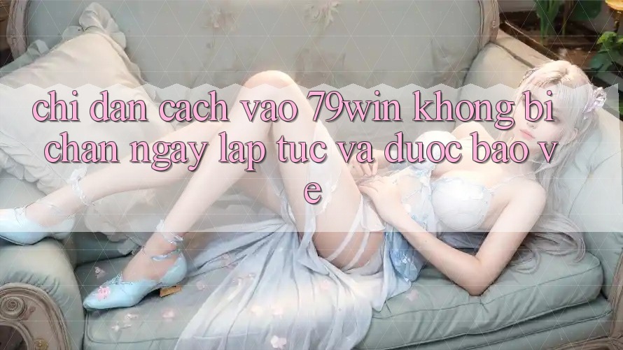 Chỉ dẫn Cách Vào 79win Không Bị Chặn - Ngay lập tức Và Được bảo vệ