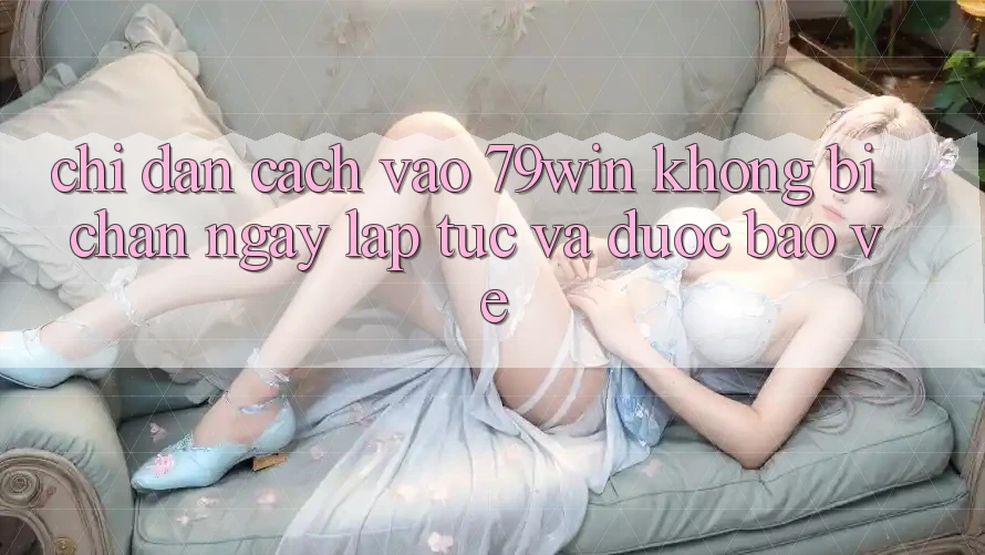 Chỉ dẫn Cách Vào 79win Không Bị Chặn - Ngay lập tức Và Được bảo vệ Chỉ dẫn Cách Vào 79win Không Bị Chặn - Ngay lập tức Và Được bảo vệ