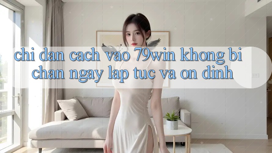 Chỉ dẫn Cách Vào 79win Không Bị Chặn - Ngay lập tức Và Ổn định Chỉ dẫn Cách Vào 79win Không Bị Chặn - Ngay lập tức Và Ổn định