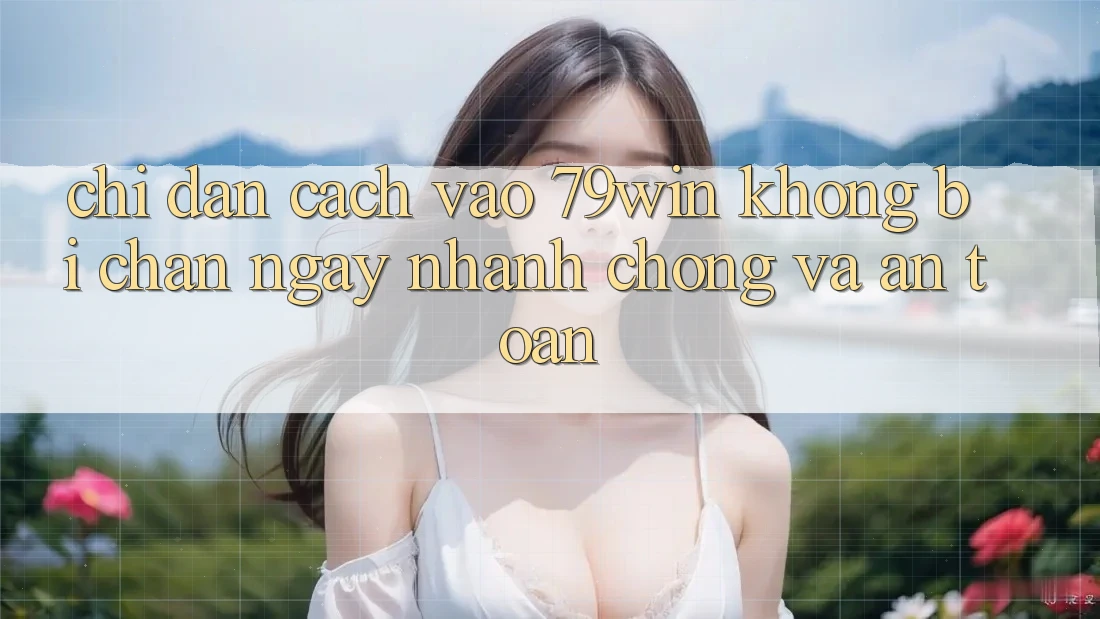 Chỉ dẫn Cách Vào 79win Không Bị Chặn - Ngay nhanh chóng Và An Toàn Chỉ dẫn Cách Vào 79win Không Bị Chặn - Ngay nhanh chóng Và An Toàn