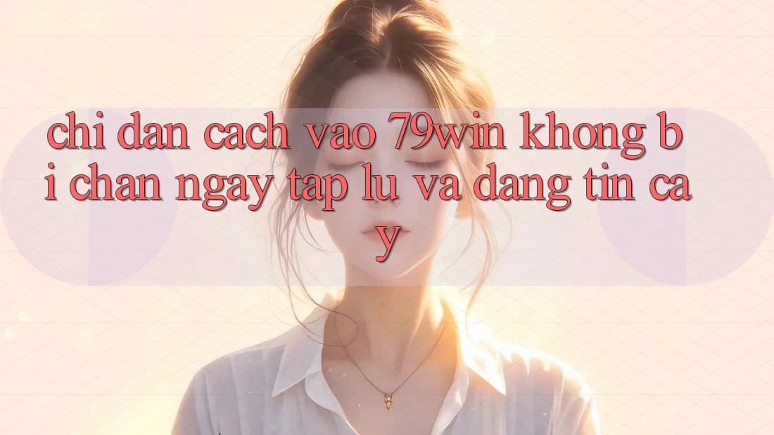 Chỉ dẫn Cách Vào 79win Không Bị Chặn - Ngay tắp lự Và Đáng tin cậy Chỉ dẫn Cách Vào 79win Không Bị Chặn - Ngay tắp lự Và Đáng tin cậy