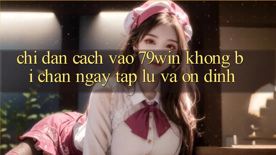 Chỉ dẫn Cách Vào 79win Không Bị Chặn - Ngay tắp lự Và Ổn định
