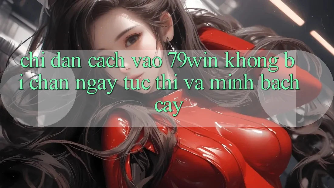 Chỉ dẫn Cách Vào 79win Không Bị Chặn - Ngay tức thì Và Minh bạch cậy
