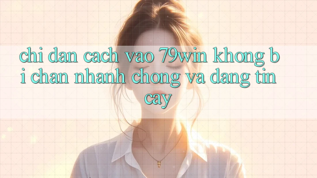 Chỉ dẫn Cách Vào 79win Không Bị Chặn - Nhanh Chóng Và Đáng tin cậy Chỉ dẫn Cách Vào 79win Không Bị Chặn - Nhanh Chóng Và Đáng tin cậy