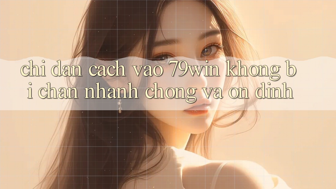 Chỉ dẫn Cách Vào 79win Không Bị Chặn - Nhanh Chóng Và Ổn định Chỉ dẫn Cách Vào 79win Không Bị Chặn - Nhanh Chóng Và Ổn định
