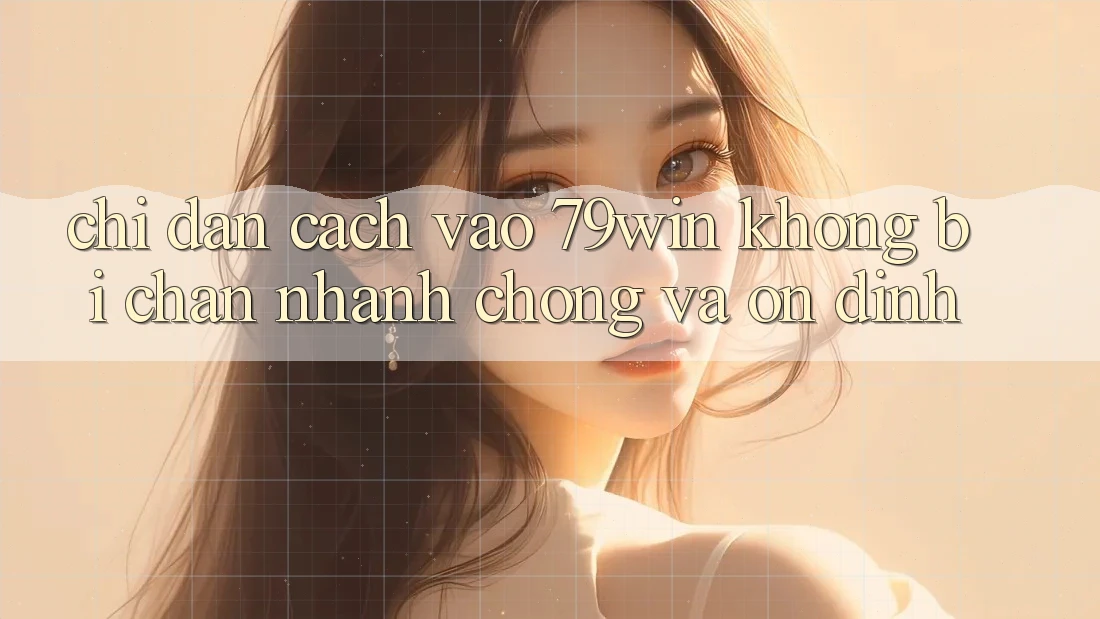 Chỉ dẫn Cách Vào 79win Không Bị Chặn - Nhanh Chóng Và Ổn định