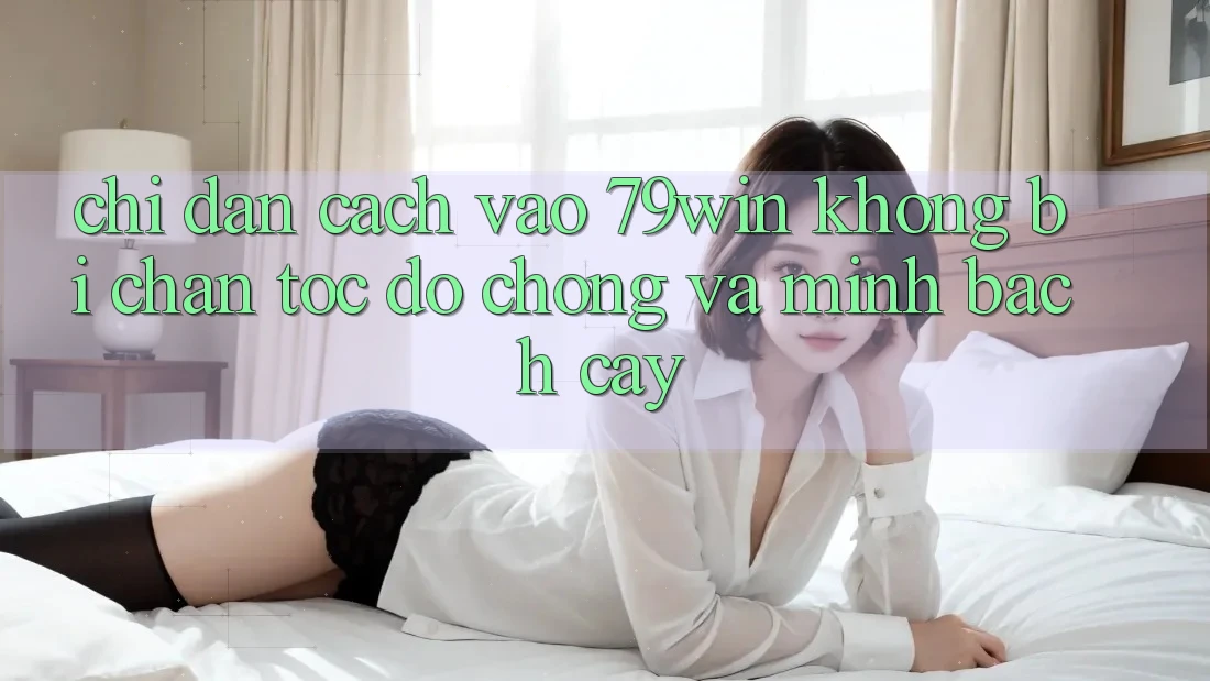 Chỉ dẫn Cách Vào 79win Không Bị Chặn - Tốc độ Chóng Và Minh bạch cậy Chỉ dẫn Cách Vào 79win Không Bị Chặn - Tốc độ Chóng Và Minh bạch cậy