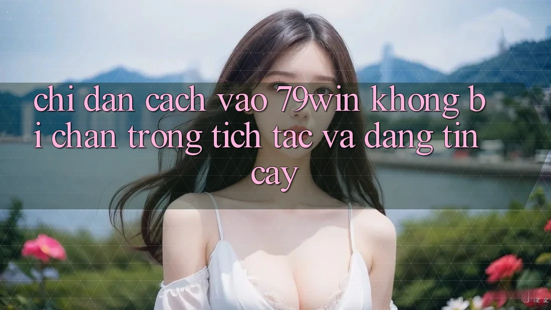 Chỉ dẫn Cách Vào 79win Không Bị Chặn - Trong tích tắc Và Đáng tin cậy Chỉ dẫn Cách Vào 79win Không Bị Chặn - Trong tích tắc Và Đáng tin cậy
