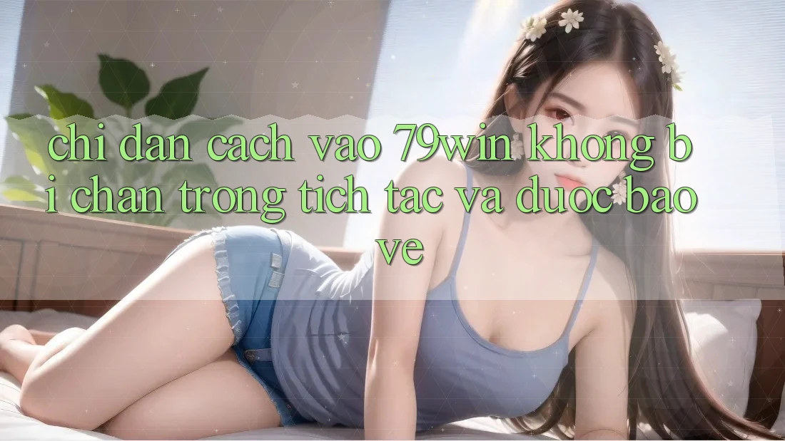 Chỉ dẫn Cách Vào 79win Không Bị Chặn - Trong tích tắc Và Được bảo vệ Chỉ dẫn Cách Vào 79win Không Bị Chặn - Trong tích tắc Và Được bảo vệ