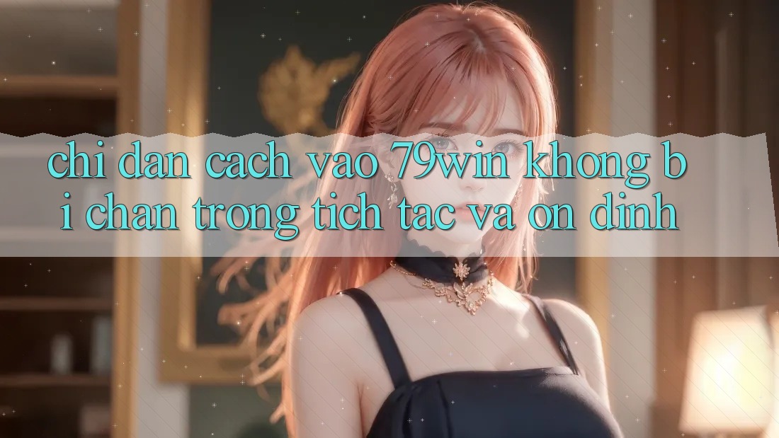 Chỉ dẫn Cách Vào 79win Không Bị Chặn - Trong tích tắc Và Ổn định