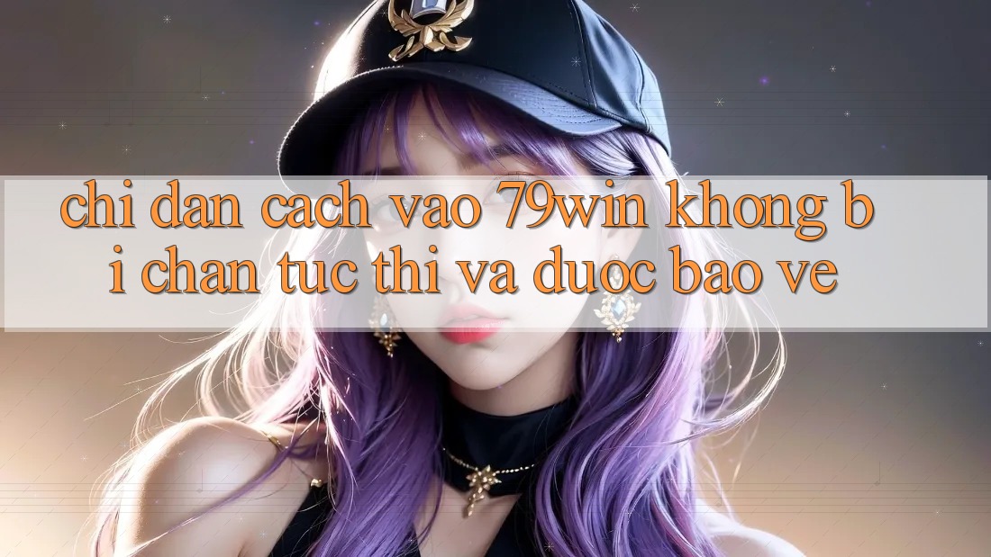 Chỉ dẫn Cách Vào 79win Không Bị Chặn - Tức thì Và Được bảo vệ