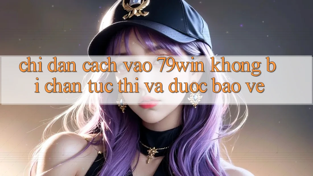 Chỉ dẫn Cách Vào 79win Không Bị Chặn - Tức thì Và Được bảo vệ